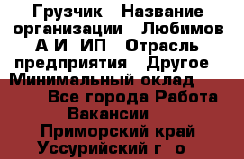 Грузчик › Название организации ­ Любимов А.И, ИП › Отрасль предприятия ­ Другое › Минимальный оклад ­ 38 000 - Все города Работа » Вакансии   . Приморский край,Уссурийский г. о. 